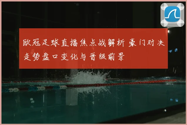 欧冠足球直播焦点战解析 豪门对决走势盘口变化与晋级前景