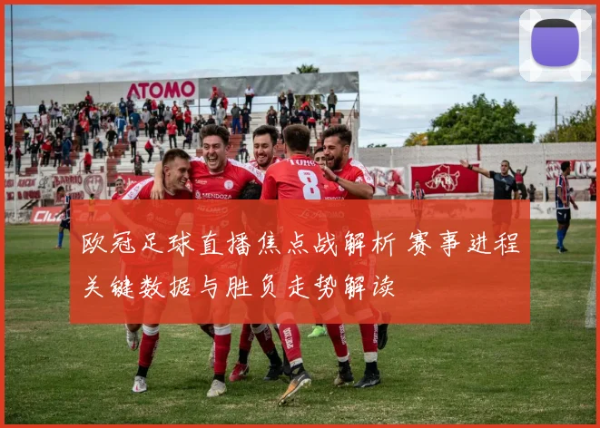 欧冠足球直播焦点战解析 赛事进程关键数据与胜负走势解读