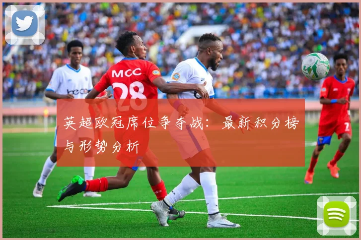 英超欧冠席位争夺战：最新积分榜与形势分析