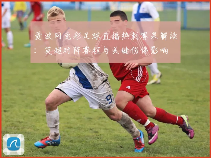 爱波网竞彩足球直播热刺赛果解读:英超对阵赛程与关键伤停影响