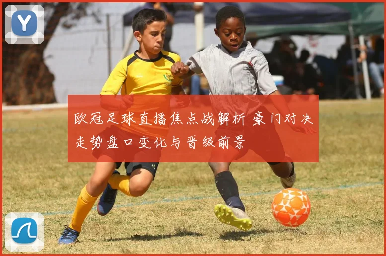 欧冠足球直播焦点战解析 豪门对决走势盘口变化与晋级前景