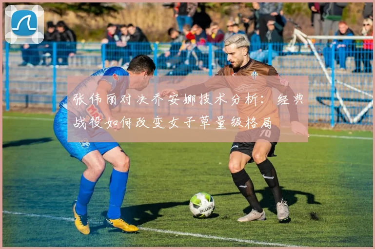 张伟丽对决乔安娜技术分析：经典战役如何改变女子草量级格局