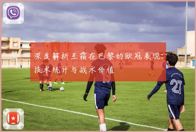 深度解析王霜在巴黎的欧冠表现:技术统计与战术价值