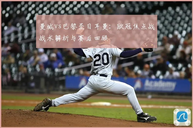 曼城vs巴黎圣日耳曼:欧冠焦点战战术解析与赛后回顾