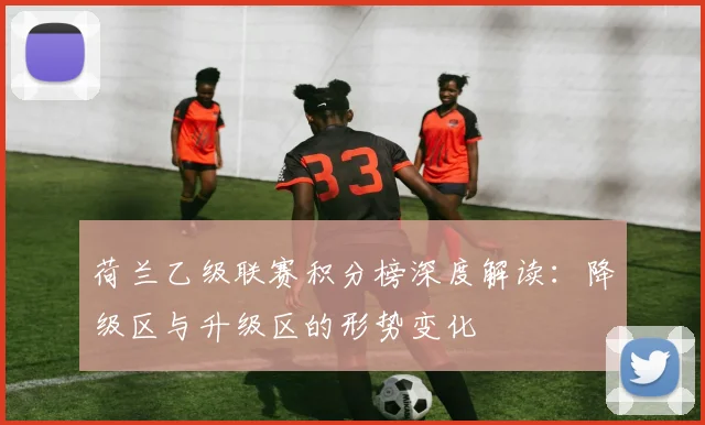 荷兰乙级联赛积分榜深度解读：降级区与升级区的形势变化