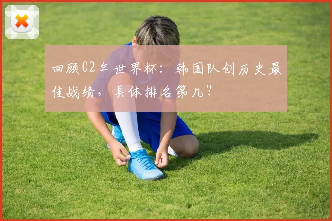 回顾02年世界杯：韩国队创历史最佳战绩，具体排名第几？
