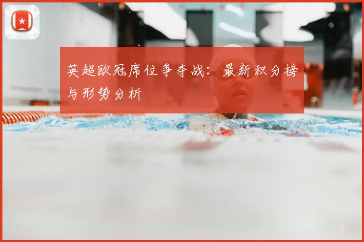 英超欧冠席位争夺战：最新积分榜与形势分析