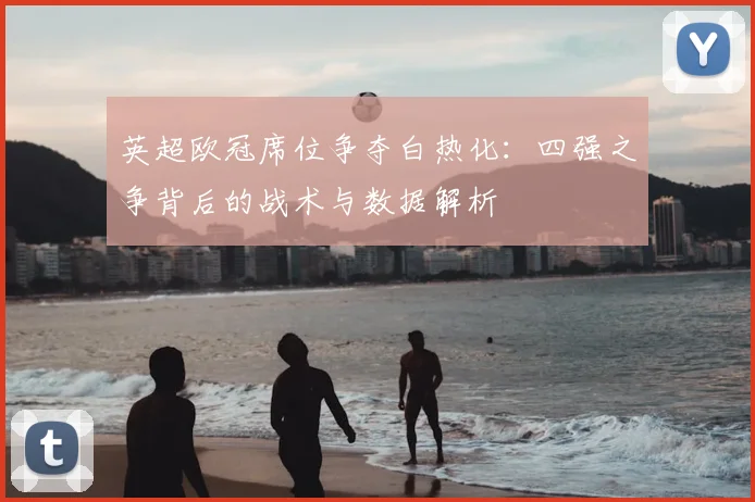 英超欧冠席位争夺白热化：四强之争背后的战术与数据解析