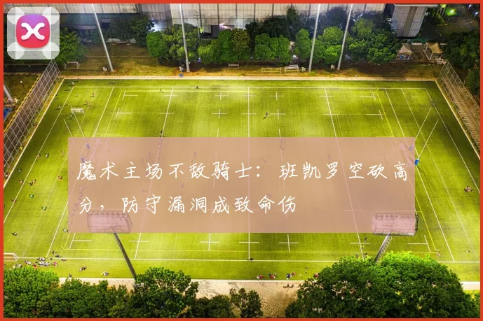 魔术主场不敌骑士:班凯罗空砍高分,防守漏洞成致命伤