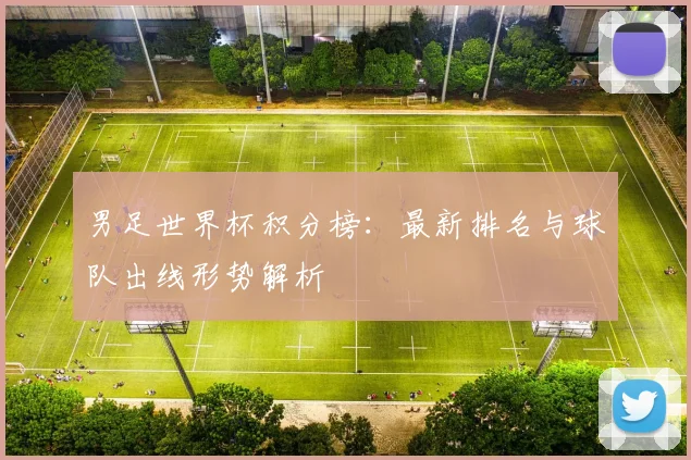 男足世界杯积分榜：最新排名与球队出线形势解析