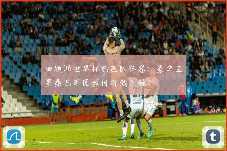回顾06世界杯巴西队阵容：豪华五星桑巴军团为何折戟八强？