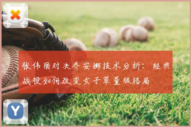 张伟丽对决乔安娜技术分析：经典战役如何改变女子草量级格局