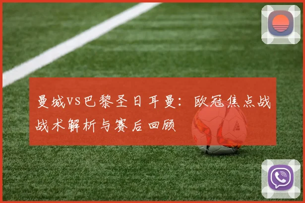 曼城vs巴黎圣日耳曼：欧冠焦点战战术解析与赛后回顾