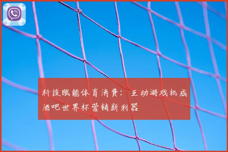 科技赋能体育消费：互动游戏机成酒吧世界杯营销新利器
