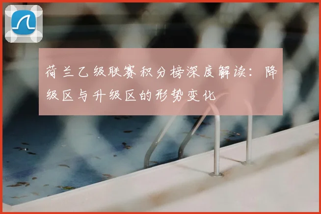 荷兰乙级联赛积分榜深度解读：降级区与升级区的形势变化