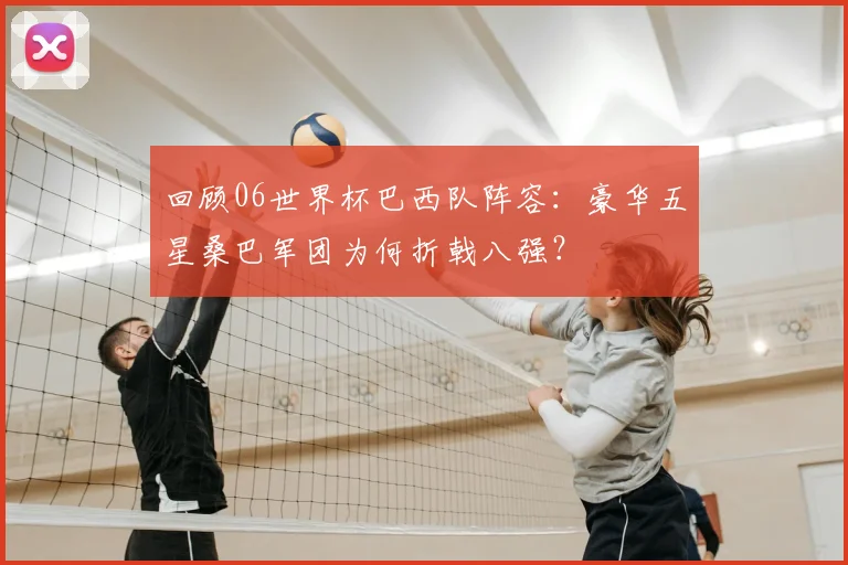 回顾06世界杯巴西队阵容：豪华五星桑巴军团为何折戟八强？