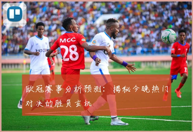 欧冠赛事分析预测：揭秘今晚热门对决的胜负玄机