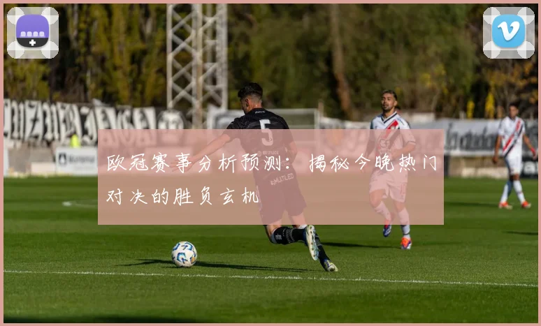 欧冠赛事分析预测：揭秘今晚热门对决的胜负玄机