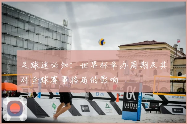 足球迷必知：世界杯举办周期及其对全球赛事格局的影响