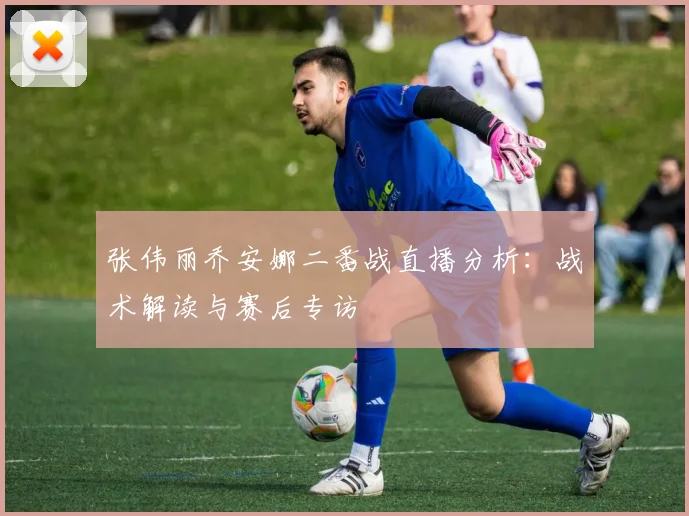 张伟丽乔安娜二番战直播分析：战术解读与赛后专访