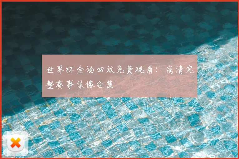 世界杯全场回放免费观看：高清完整赛事录像合集
