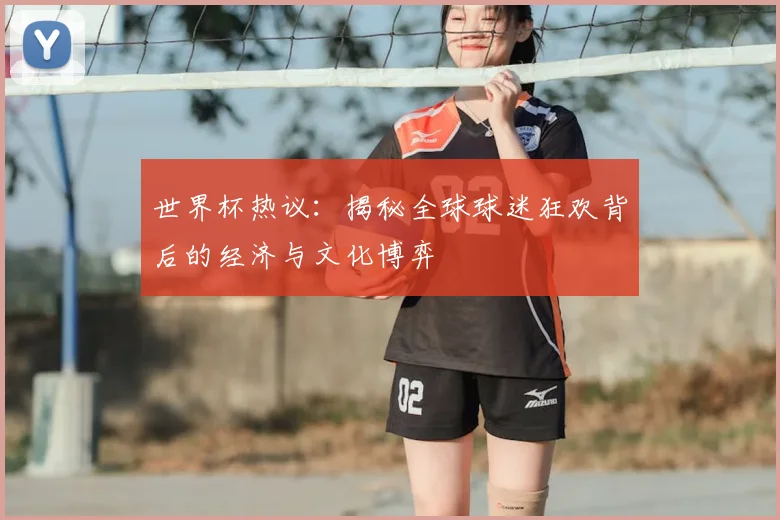 世界杯热议:揭秘全球球迷狂欢背后的经济与文化博弈