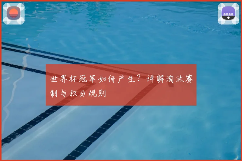 世界杯冠军如何产生?详解淘汰赛制与积分规则