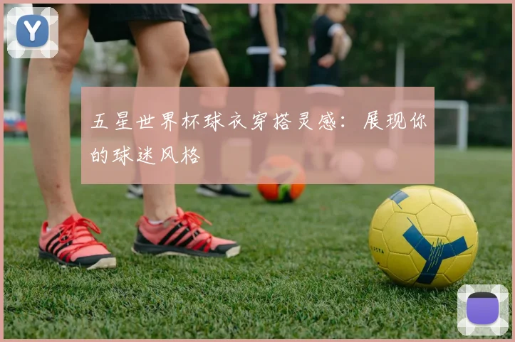 五星世界杯球衣穿搭灵感：展现你的球迷风格