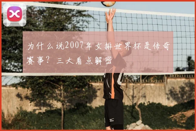 为什么说2007年女排世界杯是传奇赛事?三大看点解密