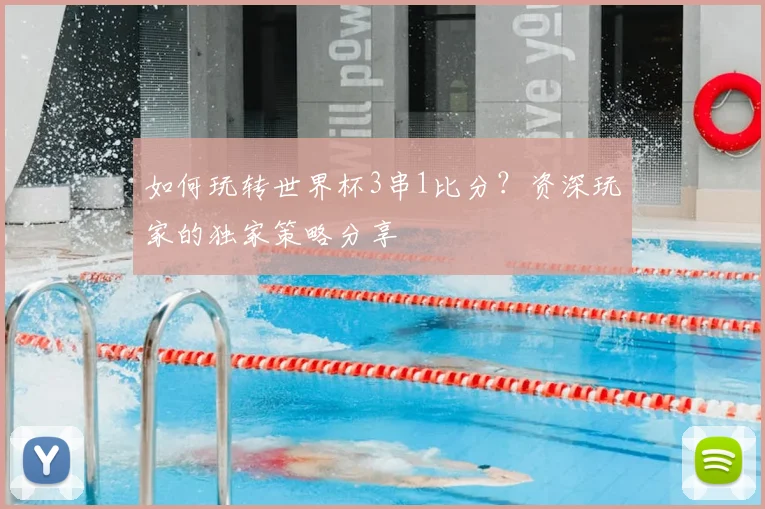 如何玩转世界杯3串1比分?资深玩家的独家策略分享