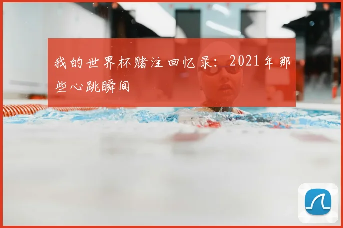 我的世界杯赌注回忆录:2021年那些心跳瞬间