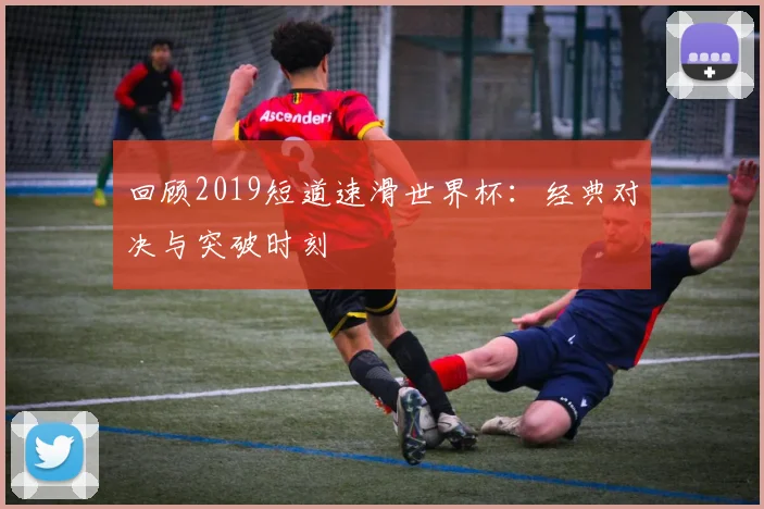 回顾2019短道速滑世界杯：经典对决与突破时刻
