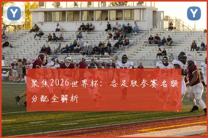 聚焦2026世界杯:各足联参赛名额分配全解析