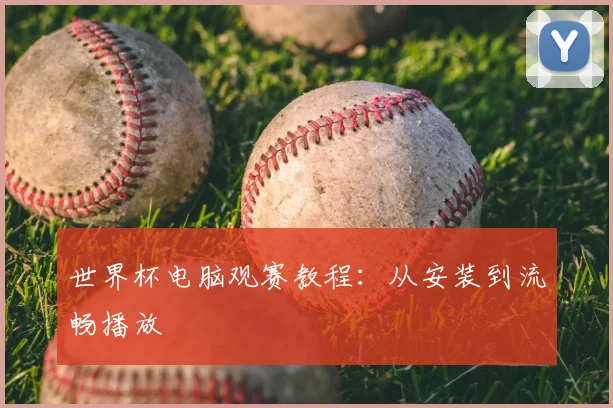世界杯电脑观赛教程:从安装到流畅播放