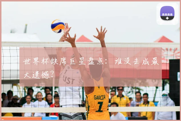 世界杯缺席巨星盘点：谁没去成最大遗憾？