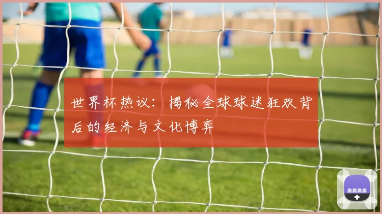 世界杯热议:揭秘全球球迷狂欢背后的经济与文化博弈