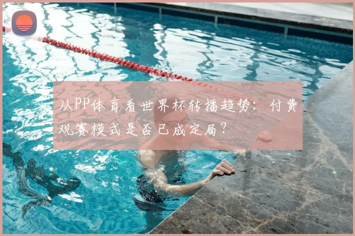 从PP体育看世界杯转播趋势：付费观赛模式是否已成定局？