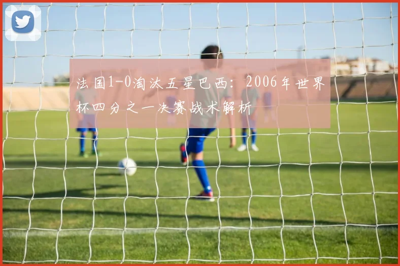 法国1-0淘汰五星巴西：2006年世界杯四分之一决赛战术解析