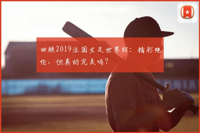 回顾2019法国女足世界杯：精彩绝伦，但真的完美吗？