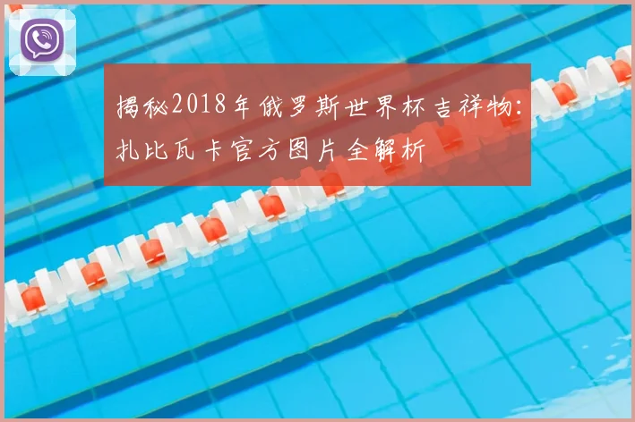 揭秘2018年俄罗斯世界杯吉祥物:扎比瓦卡官方图片全解析