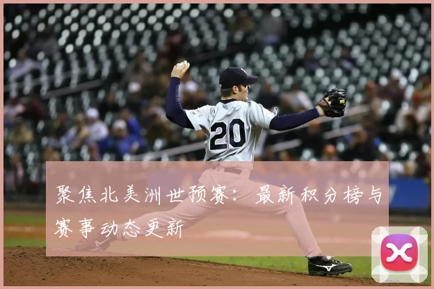 聚焦北美洲世预赛:最新积分榜与赛事动态更新