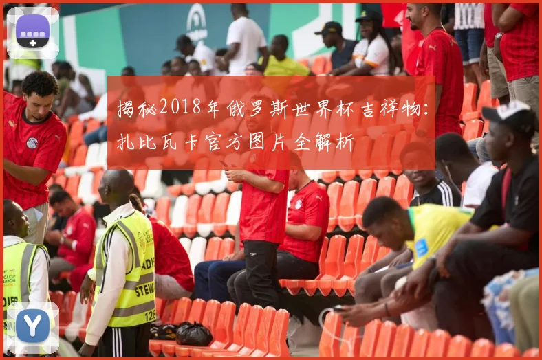 揭秘2018年俄罗斯世界杯吉祥物:扎比瓦卡官方图片全解析