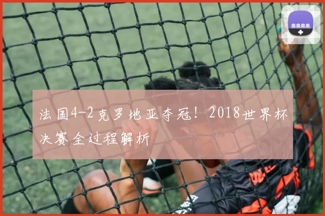 法国4-2克罗地亚夺冠！2018世界杯决赛全过程解析