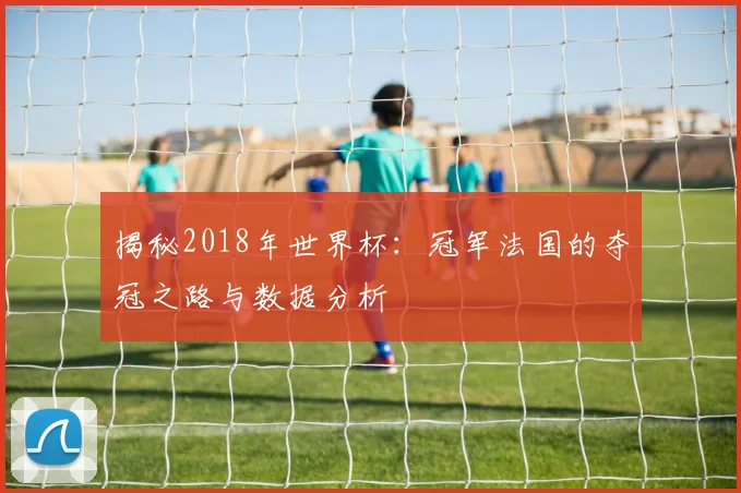 揭秘2018年世界杯:冠军法国的夺冠之路与数据分析