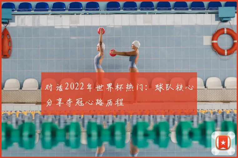 对话2022年世界杯热门:球队核心分享夺冠心路历程