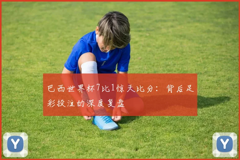 巴西世界杯7比1惊天比分:背后足彩投注的深度复盘