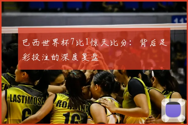 巴西世界杯7比1惊天比分:背后足彩投注的深度复盘