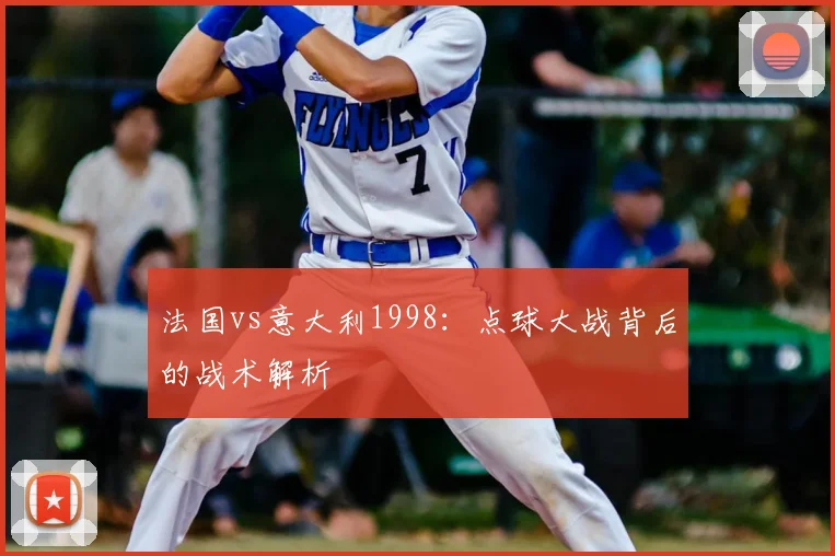 法国vs意大利1998：点球大战背后的战术解析