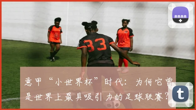 意甲“小世界杯”时代：为何它曾是世界上最具吸引力的足球联赛？