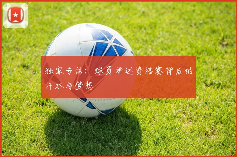独家专访:球员讲述资格赛背后的汗水与梦想